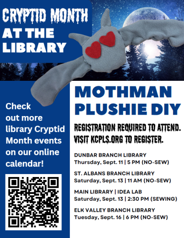 Cryptid Month at the Library. Mothman Plushie DIY. Registration required to attend. Visit kcpls.org to register. Dunbar Thurs. Sept. 11 5PM (No-sew). St. Albans Sat. Sept. 13 11AM (no-sew). Main IDEA Lab Sat. Sept. 13 2:30PM (sewing). Elk Valley Tue. Sept. 16 6PM (No-sew).